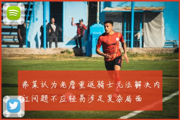 弗莱认为老詹重返骑士无法解决内讧问题不应轻易涉足复杂局面