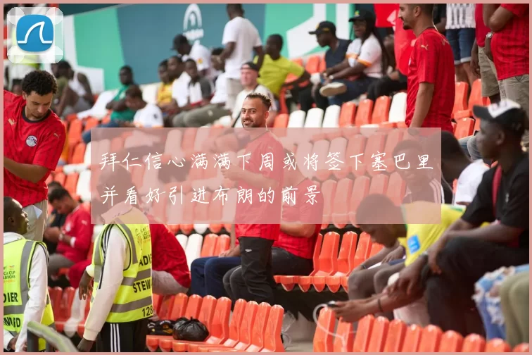 拜仁信心满满下周或将签下塞巴里并看好引进布朗的前景