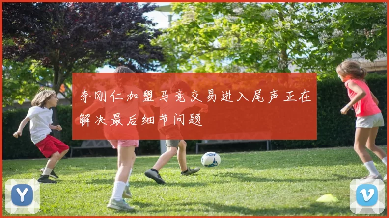 李刚仁加盟马竞交易进入尾声正在解决最后细节问题
