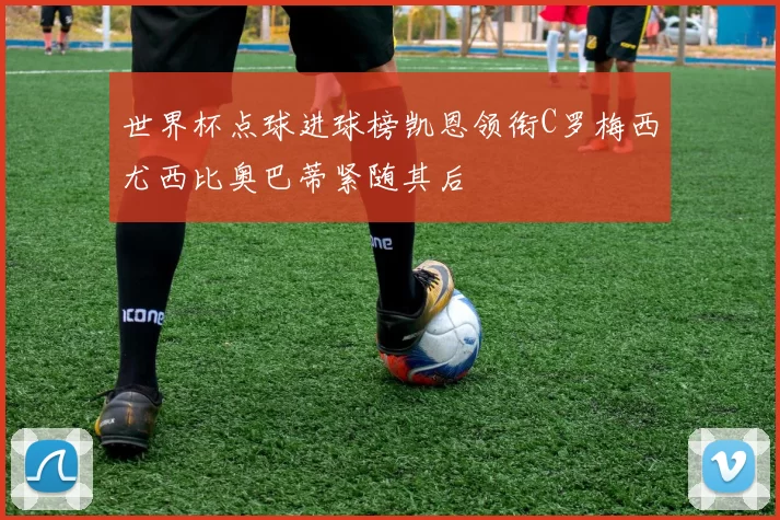世界杯点球进球榜凯恩领衔C罗梅西尤西比奥巴蒂紧随其后